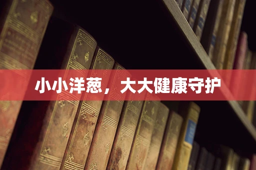 小小洋葱，大大健康守护