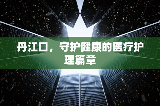 丹江口，守护健康的医疗护理篇章