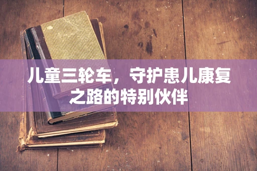 儿童三轮车，守护患儿康复之路的特别伙伴