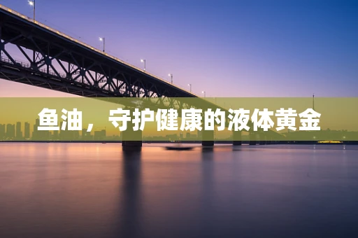 鱼油，守护健康的液体黄金