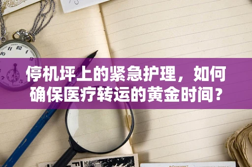 停机坪上的紧急护理，如何确保医疗转运的黄金时间？