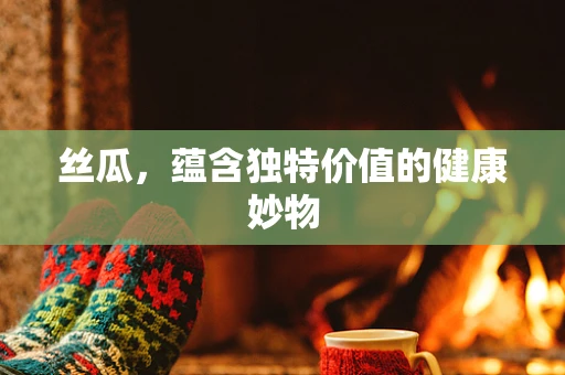 丝瓜，蕴含独特价值的健康妙物