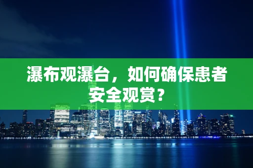 瀑布观瀑台，如何确保患者安全观赏？