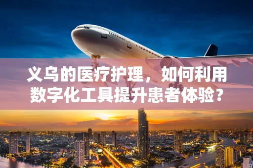 义乌的医疗护理，如何利用数字化工具提升患者体验？