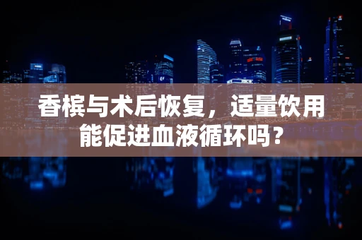 香槟与术后恢复，适量饮用能促进血液循环吗？