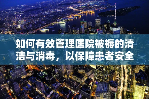 如何有效管理医院被褥的清洁与消毒，以保障患者安全？