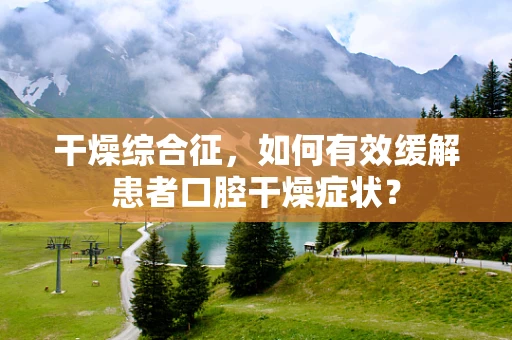 干燥综合征，如何有效缓解患者口腔干燥症状？