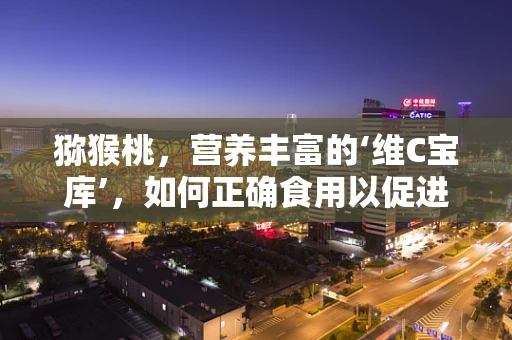 猕猴桃，营养丰富的‘维C宝库’，如何正确食用以促进患者康复？