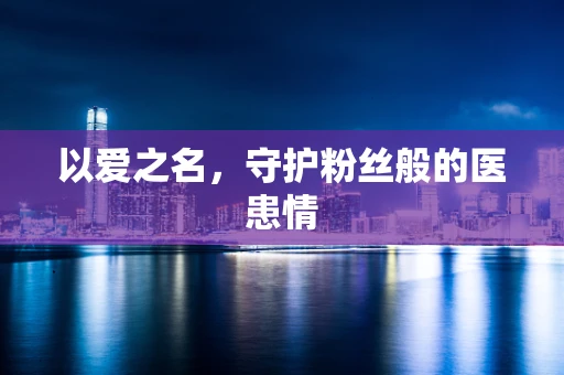 以爱之名，守护粉丝般的医患情