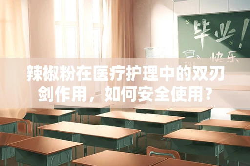 辣椒粉在医疗护理中的双刃剑作用，如何安全使用？