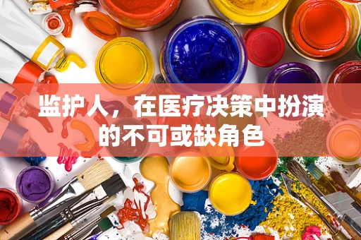 监护人，在医疗决策中扮演的不可或缺角色