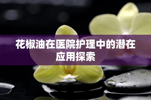 花椒油在医院护理中的潜在应用探索