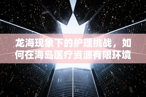 龙海现象下的护理挑战，如何在海岛医疗资源有限环境中优化护理服务？