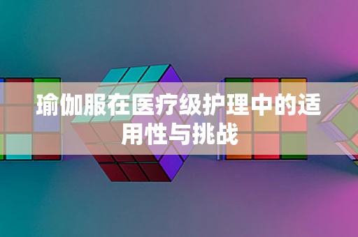 瑜伽服在医疗级护理中的适用性与挑战