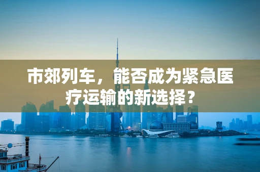 市郊列车，能否成为紧急医疗运输的新选择？