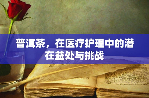 普洱茶，在医疗护理中的潜在益处与挑战