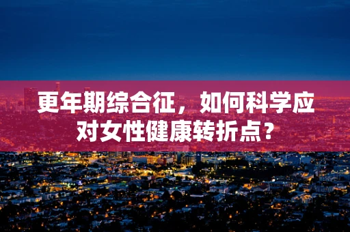 更年期综合征，如何科学应对女性健康转折点？