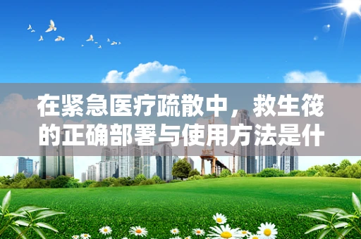 在紧急医疗疏散中，救生筏的正确部署与使用方法是什么？