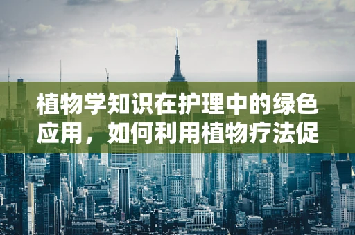 植物学知识在护理中的绿色应用，如何利用植物疗法促进患者康复？
