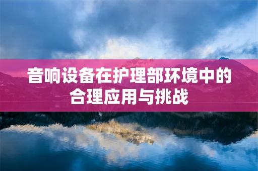 音响设备在护理部环境中的合理应用与挑战