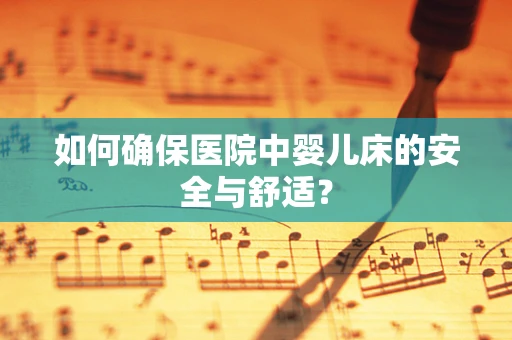 如何确保医院中婴儿床的安全与舒适？