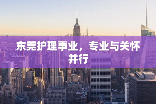 东莞护理事业，专业与关怀并行