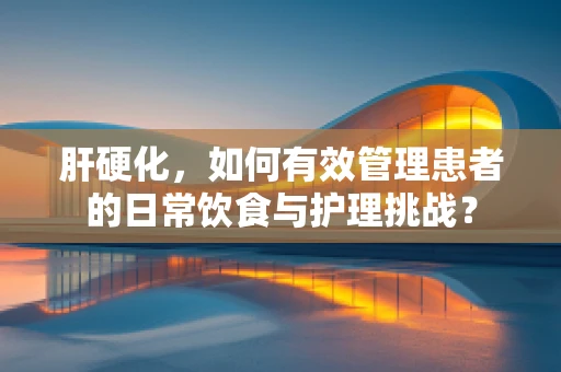 肝硬化，如何有效管理患者的日常饮食与护理挑战？