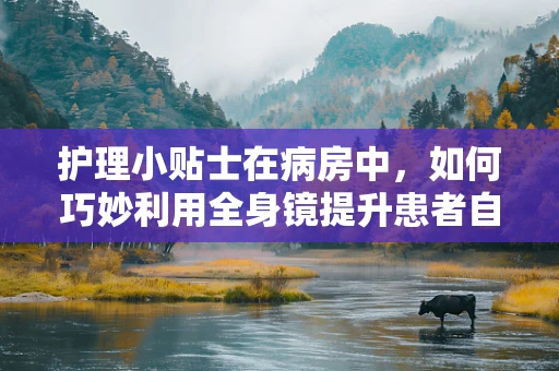护理小贴士在病房中，如何巧妙利用全身镜提升患者自我护理能力？
