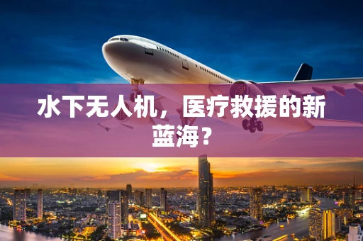 水下无人机，医疗救援的新蓝海？