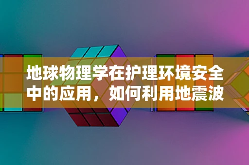 地球物理学在护理环境安全中的应用，如何利用地震波预测技术提升医院应急响应？
