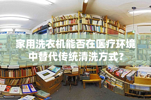 家用洗衣机能否在医疗环境中替代传统清洗方式？