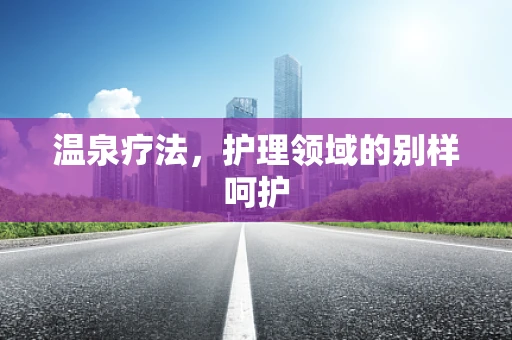 温泉疗法，护理领域的别样呵护