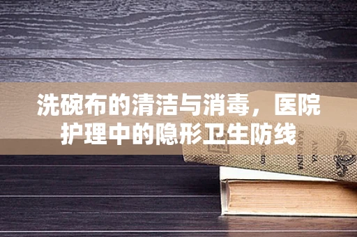 洗碗布的清洁与消毒，医院护理中的隐形卫生防线