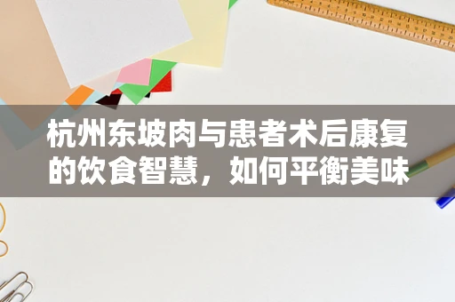 杭州东坡肉与患者术后康复的饮食智慧，如何平衡美味与营养？