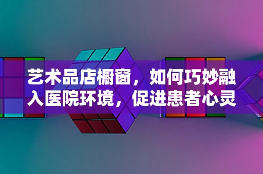 艺术品店橱窗，如何巧妙融入医院环境，促进患者心灵治愈？