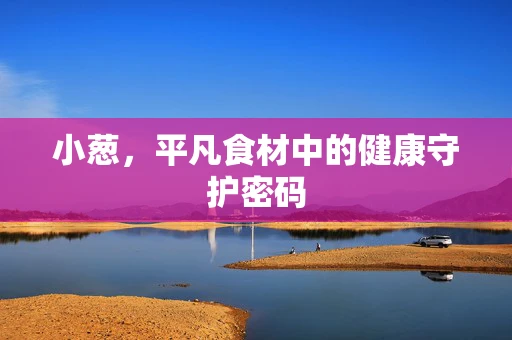 小葱，平凡食材中的健康守护密码
