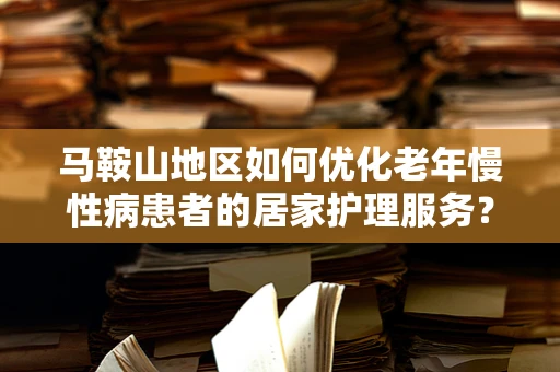马鞍山地区如何优化老年慢性病患者的居家护理服务？