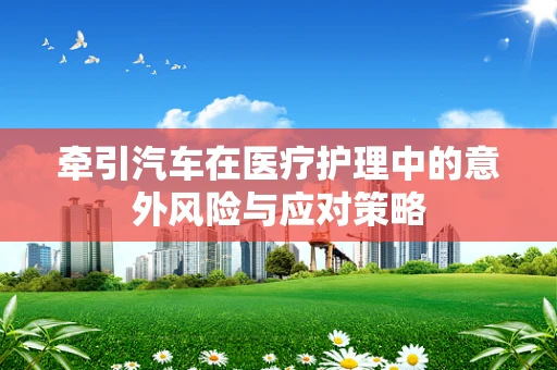 牵引汽车在医疗护理中的意外风险与应对策略