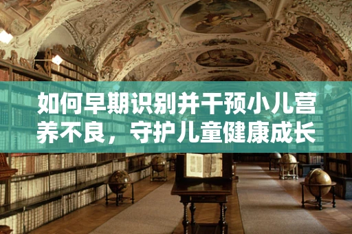 如何早期识别并干预小儿营养不良，守护儿童健康成长？