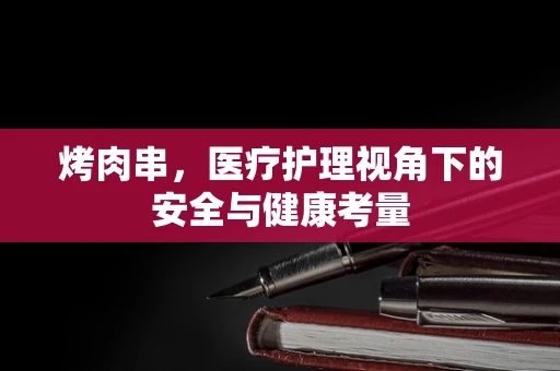 烤肉串，医疗护理视角下的安全与健康考量