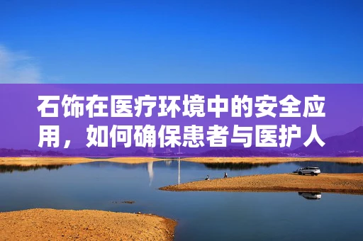 石饰在医疗环境中的安全应用，如何确保患者与医护人员的安全？
