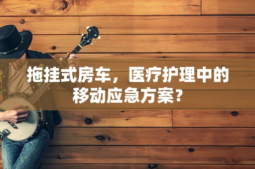 拖挂式房车，医疗护理中的移动应急方案？