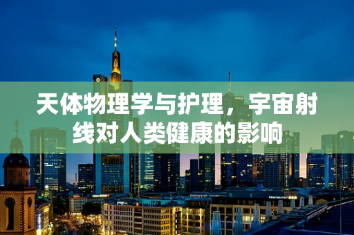 天体物理学与护理，宇宙射线对人类健康的影响