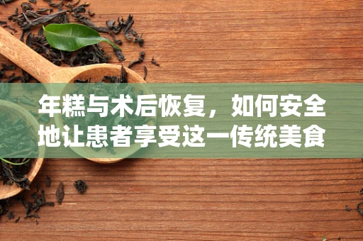 年糕与术后恢复，如何安全地让患者享受这一传统美食？