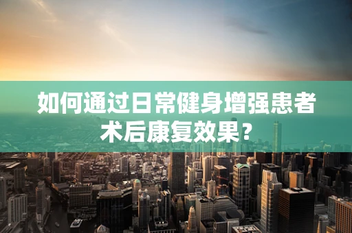 如何通过日常健身增强患者术后康复效果？