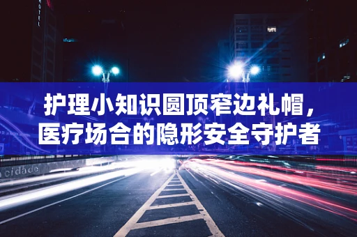 护理小知识圆顶窄边礼帽，医疗场合的隐形安全守护者？