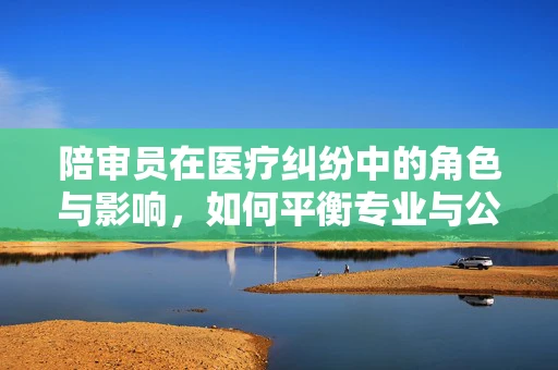 陪审员在医疗纠纷中的角色与影响，如何平衡专业与公正？