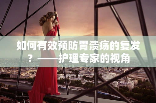 如何有效预防胃溃疡的复发？——护理专家的视角