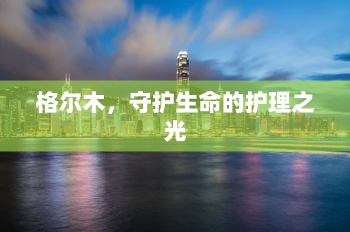 格尔木，守护生命的护理之光