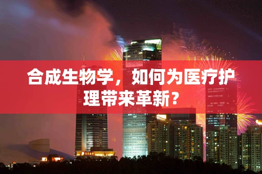 合成生物学，如何为医疗护理带来革新？